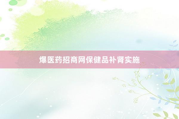 爆医药招商网保健品补肾实施